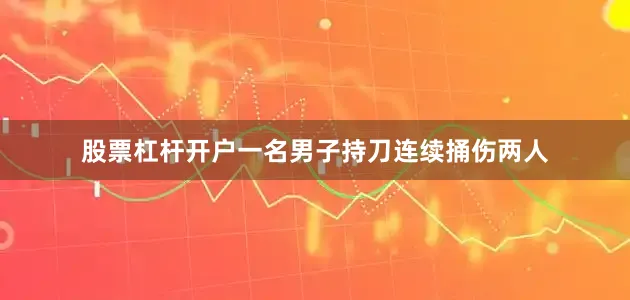 股票杠杆开户一名男子持刀连续捅伤两人