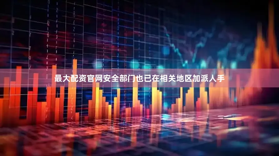 最大配资官网安全部门也已在相关地区加派人手