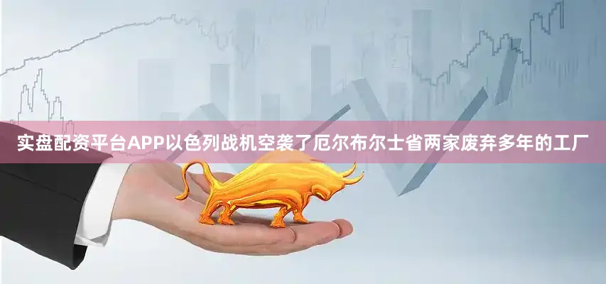 实盘配资平台APP以色列战机空袭了厄尔布尔士省两家废弃多年的工厂