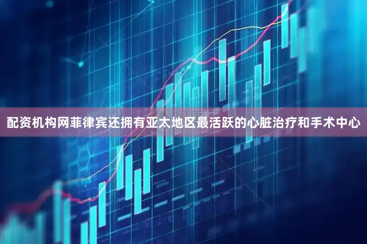 配资机构网菲律宾还拥有亚太地区最活跃的心脏治疗和手术中心