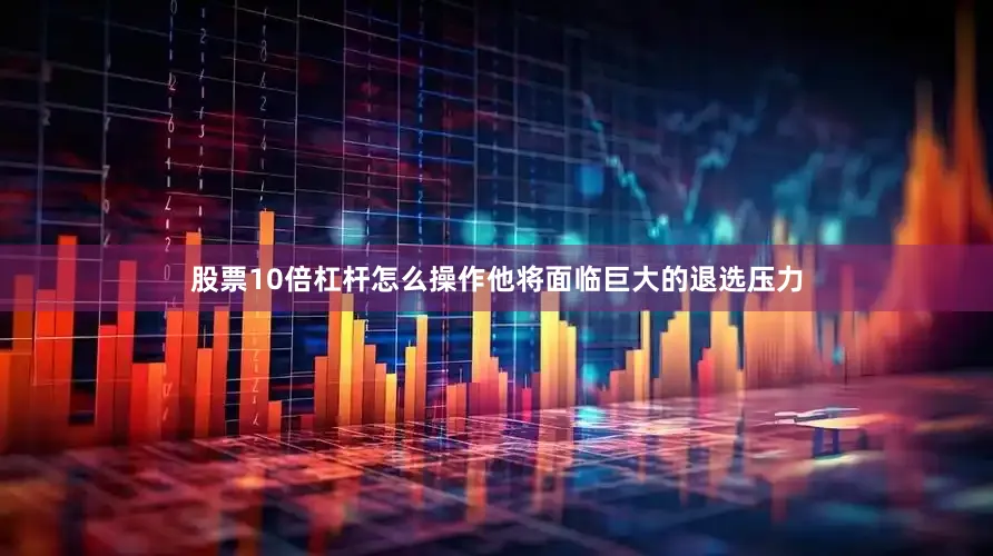 股票10倍杠杆怎么操作他将面临巨大的退选压力