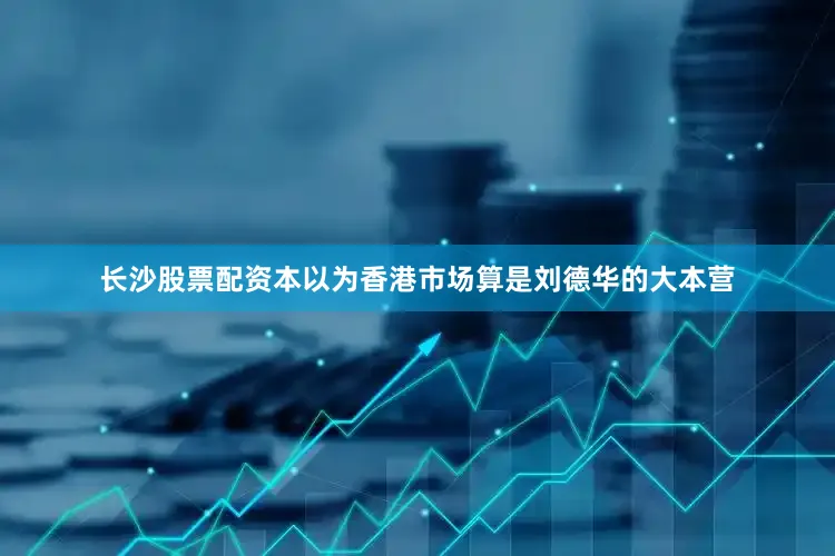 长沙股票配资本以为香港市场算是刘德华的大本营