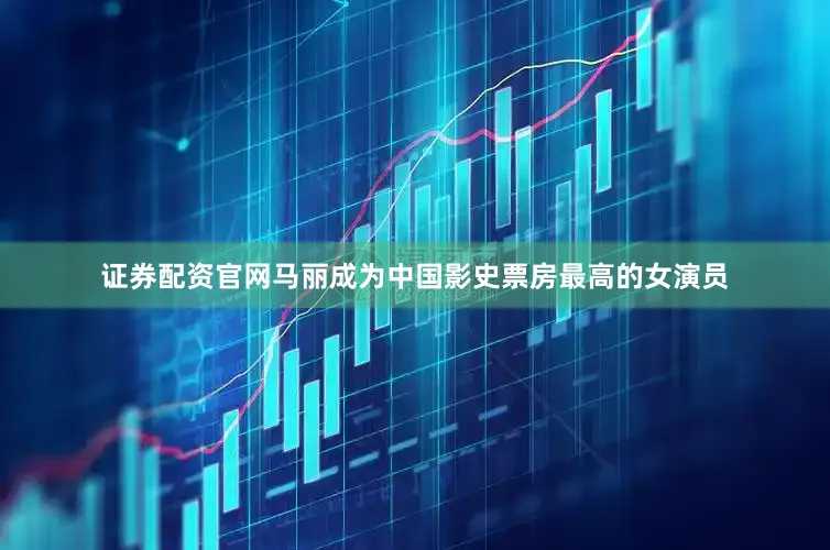 证券配资官网马丽成为中国影史票房最高的女演员