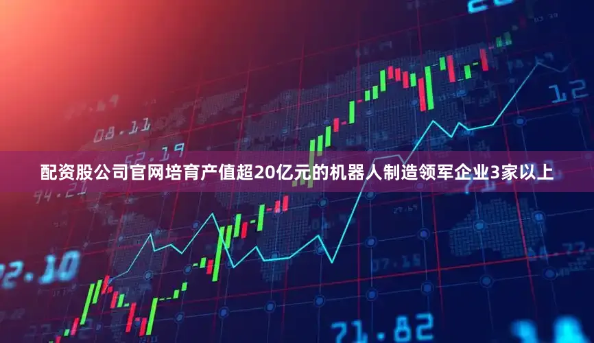 配资股公司官网培育产值超20亿元的机器人制造领军企业3家以上