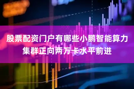 股票配资门户有哪些小鹏智能算力集群正向两万卡水平前进