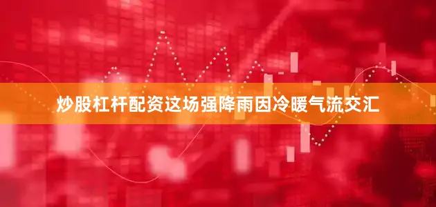 炒股杠杆配资这场强降雨因冷暖气流交汇