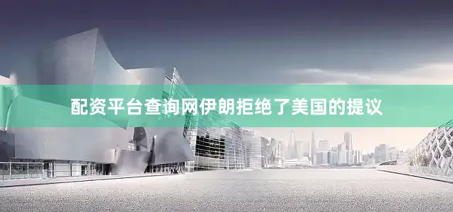 配资平台查询网伊朗拒绝了美国的提议