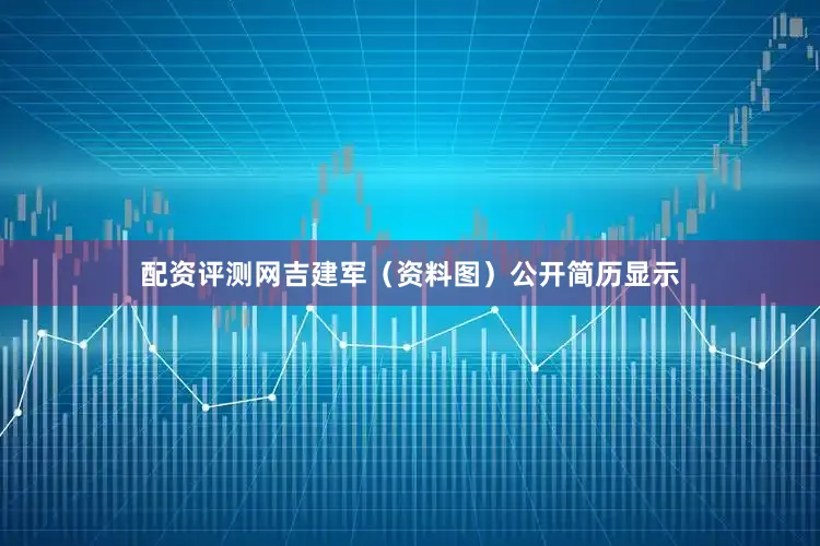 配资评测网吉建军（资料图）公开简历显示