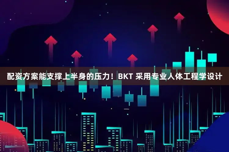 配资方案能支撑上半身的压力！BKT 采用专业人体工程学设计