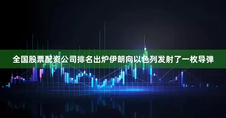 全国股票配资公司排名出炉伊朗向以色列发射了一枚导弹