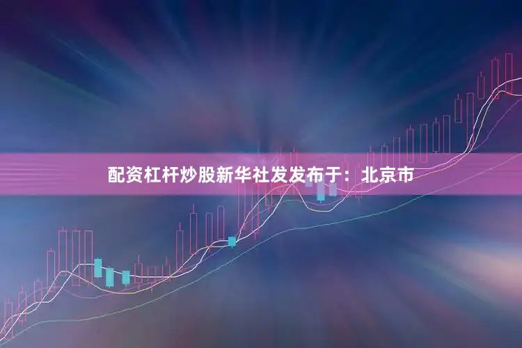 配资杠杆炒股新华社发发布于：北京市