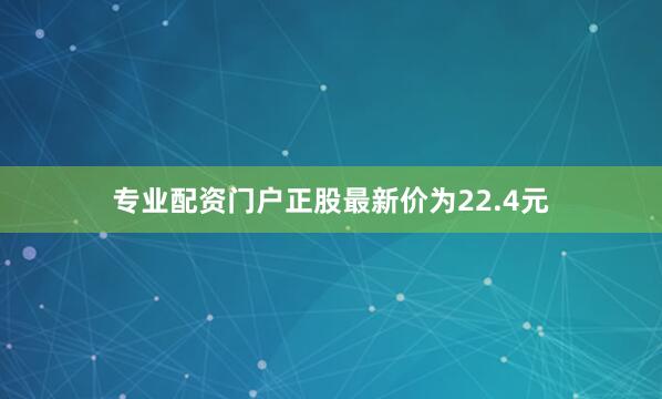 专业配资门户正股最新价为22.4元
