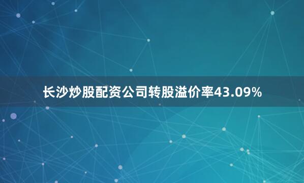 长沙炒股配资公司转股溢价率43.09%