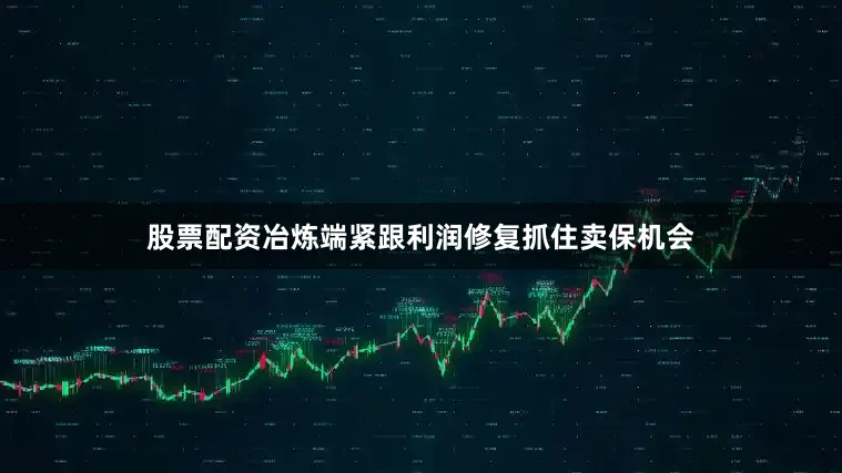 股票配资冶炼端紧跟利润修复抓住卖保机会