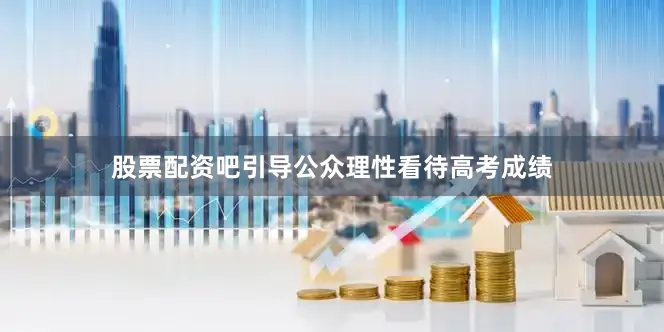 股票配资吧引导公众理性看待高考成绩