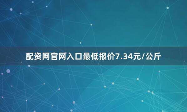 配资网官网入口最低报价7.34元/公斤