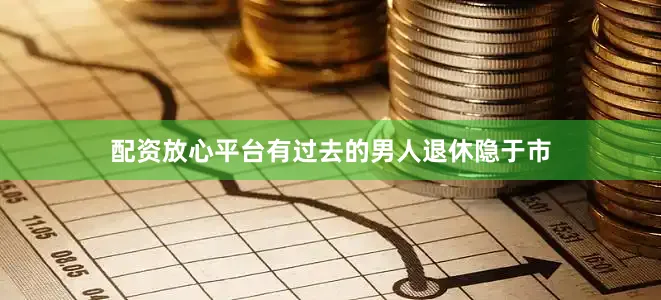 配资放心平台有过去的男人退休隐于市