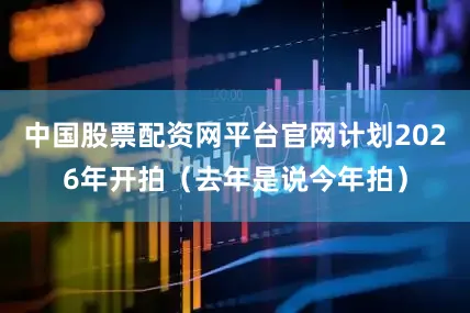 中国股票配资网平台官网计划2026年开拍（去年是说今年拍）