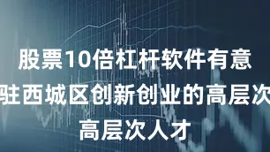 股票10倍杠杆软件有意向入驻西城区创新创业的高层次人才
