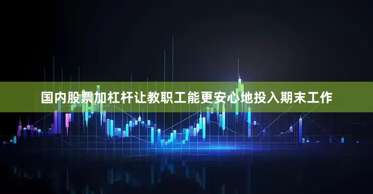 国内股票加杠杆让教职工能更安心地投入期末工作