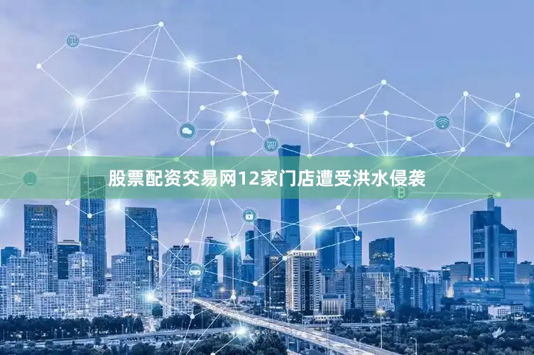 股票配资交易网12家门店遭受洪水侵袭