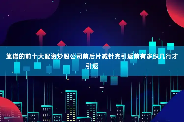 靠谱的前十大配资炒股公司前后片减针完引返前有多织几行才引返