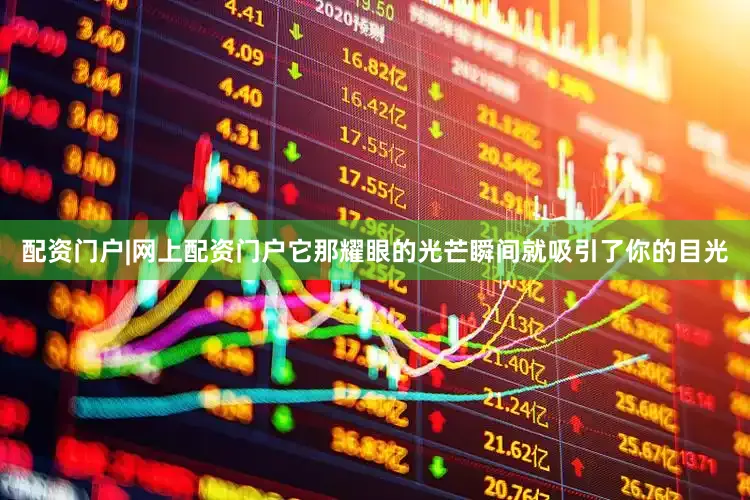 配资门户|网上配资门户它那耀眼的光芒瞬间就吸引了你的目光