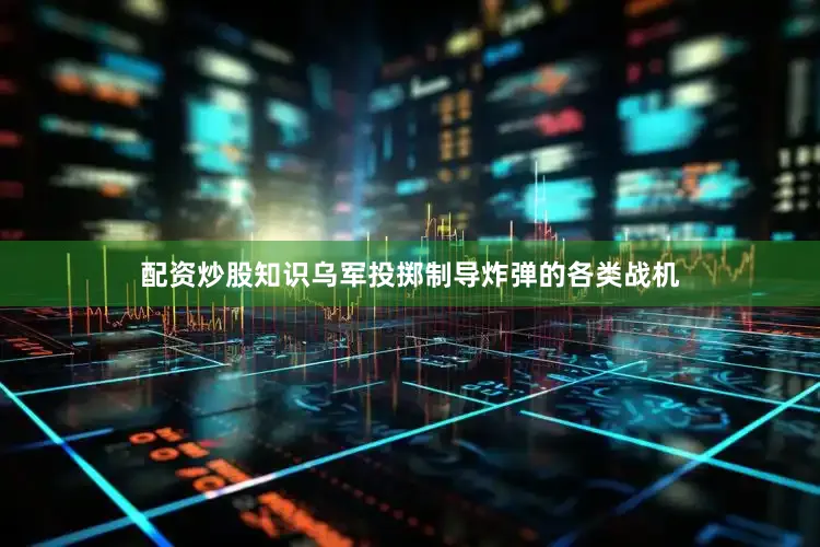 配资炒股知识乌军投掷制导炸弹的各类战机
