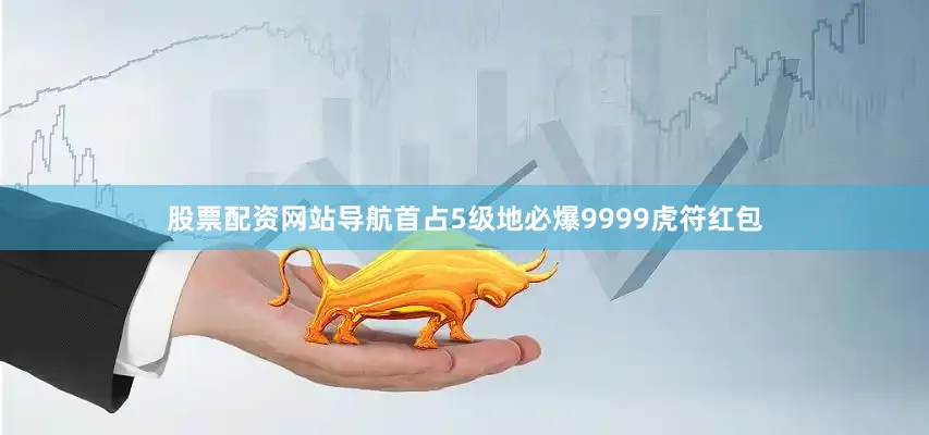 股票配资网站导航首占5级地必爆9999虎符红包