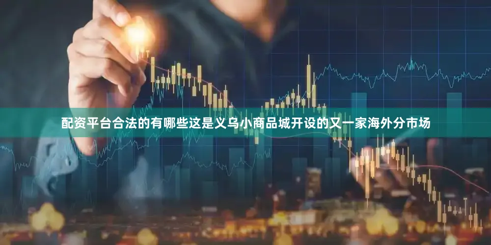 配资平台合法的有哪些这是义乌小商品城开设的又一家海外分市场
