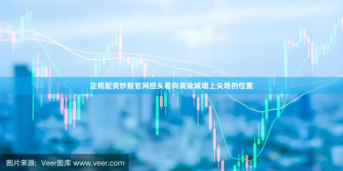 正规配资炒股官网扭头看向高耸城墙上尖塔的位置