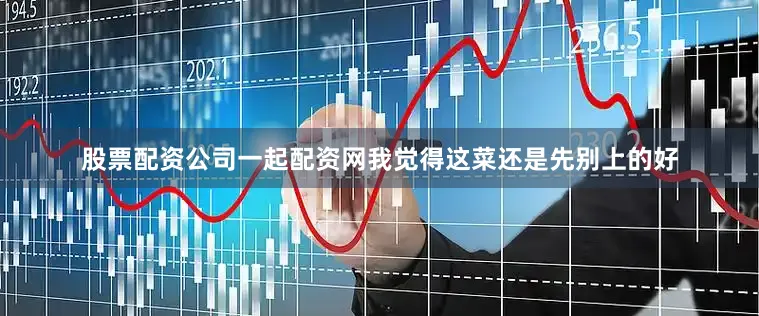 股票配资公司一起配资网我觉得这菜还是先别上的好
