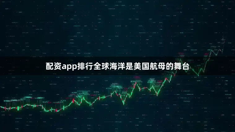 配资app排行全球海洋是美国航母的舞台