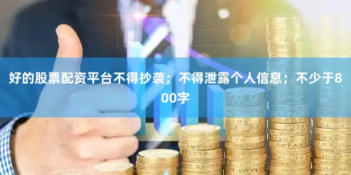 好的股票配资平台不得抄袭；不得泄露个人信息；不少于800字