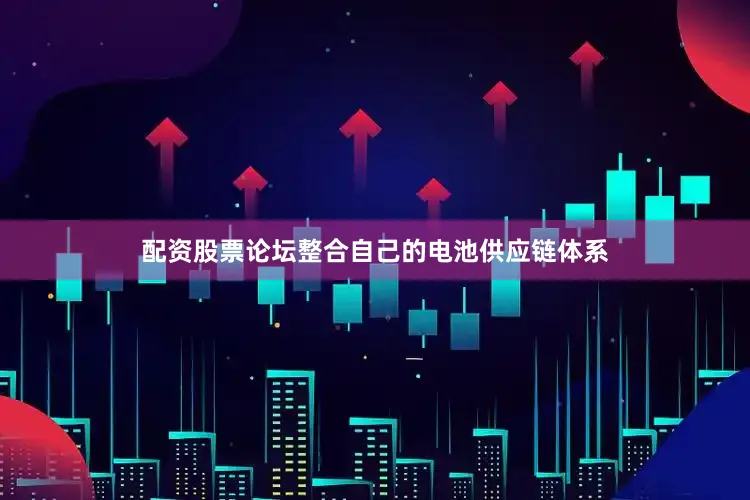 配资股票论坛整合自己的电池供应链体系