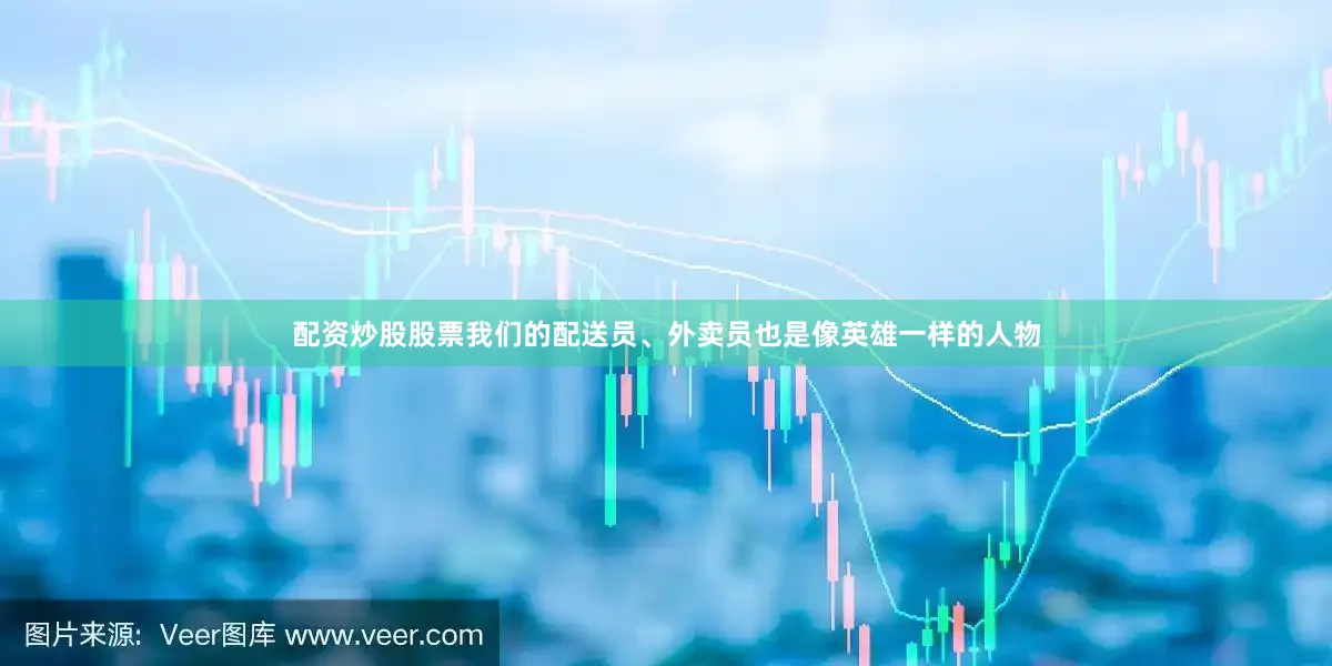 配资炒股股票我们的配送员、外卖员也是像英雄一样的人物