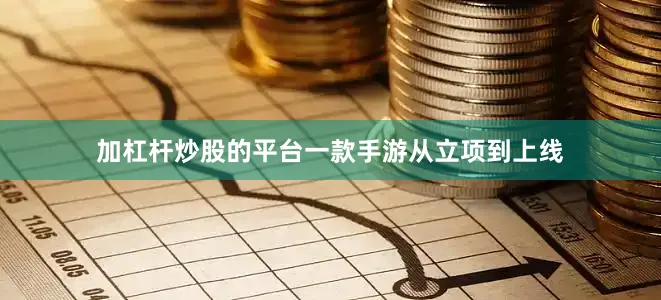 加杠杆炒股的平台一款手游从立项到上线