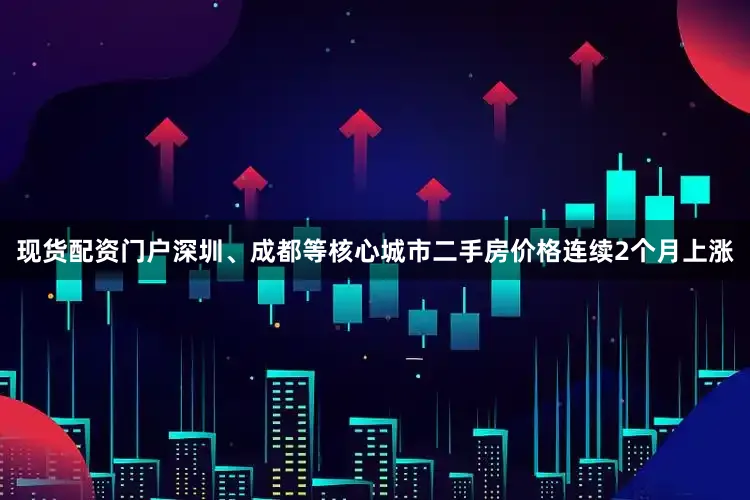现货配资门户深圳、成都等核心城市二手房价格连续2个月上涨