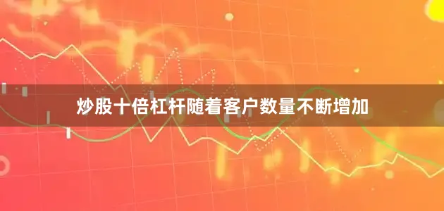 炒股十倍杠杆随着客户数量不断增加