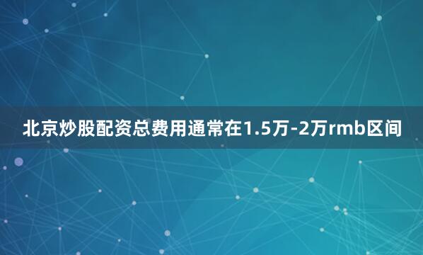 北京炒股配资总费用通常在1.5万-2万rmb区间