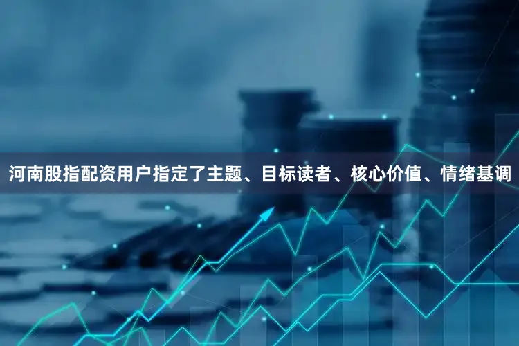 河南股指配资用户指定了主题、目标读者、核心价值、情绪基调