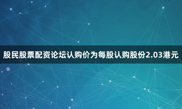 股民股票配资论坛认购价为每股认购股份2.03港元