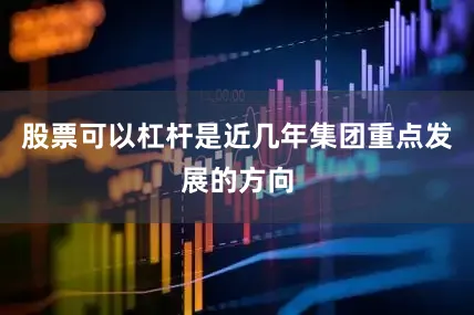 股票可以杠杆是近几年集团重点发展的方向