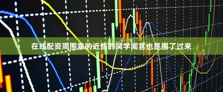 在线配资周围靠的近些的同学闻言也是围了过来