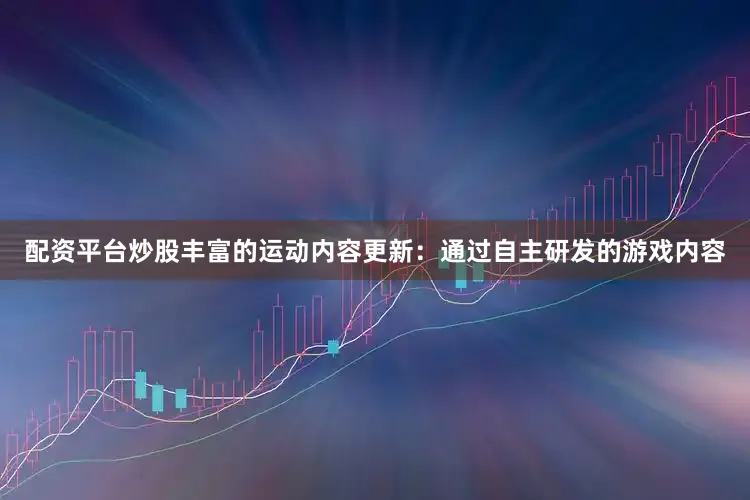 配资平台炒股丰富的运动内容更新：通过自主研发的游戏内容