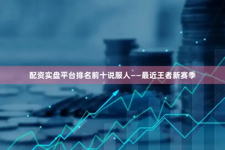 配资实盘平台排名前十说服人——最近王者新赛季