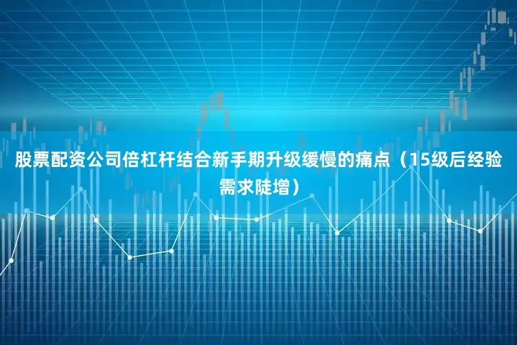 股票配资公司倍杠杆结合新手期升级缓慢的痛点（15级后经验需求陡增）