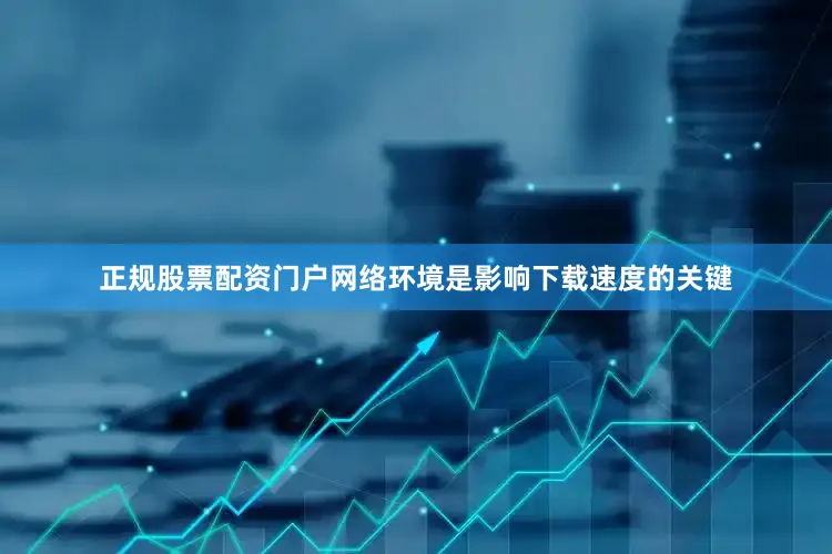 正规股票配资门户网络环境是影响下载速度的关键