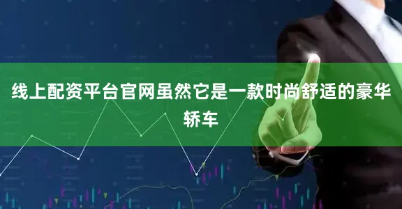 线上配资平台官网虽然它是一款时尚舒适的豪华轿车
