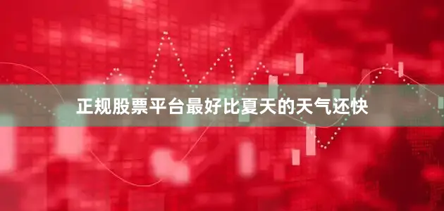 正规股票平台最好比夏天的天气还快